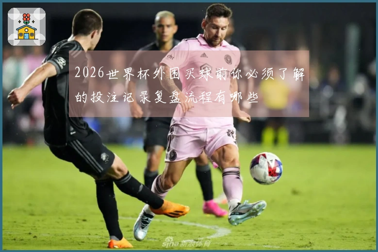 2026世界杯外围买球前你必须了解的投注记录复盘流程有哪些