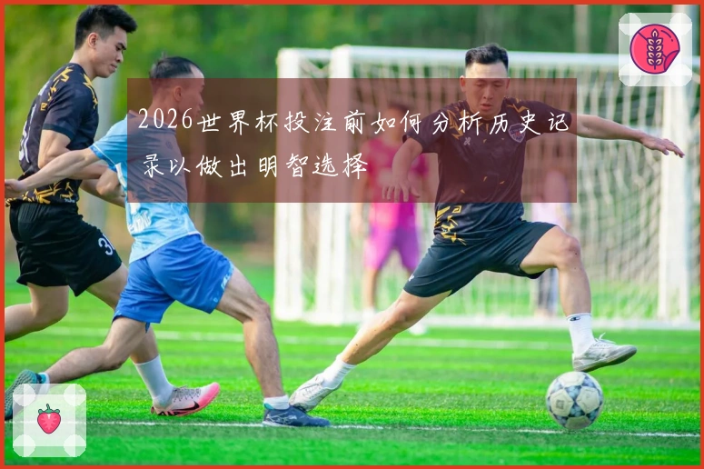 2026世界杯投注前如何分析历史记录以做出明智选择