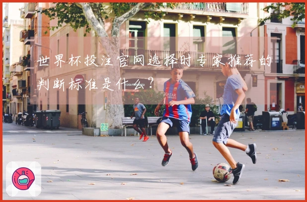 世界杯投注官网选择时专家推荐的判断标准是什么？