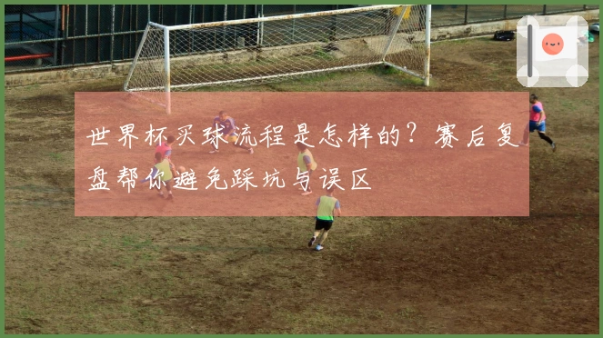 世界杯买球流程是怎样的？赛后复盘帮你避免踩坑与误区
